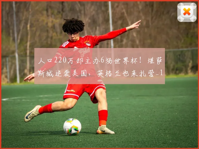 人口220万却主办6场世界杯！堪萨斯城逆袭美国，英格兰也来扎营_1