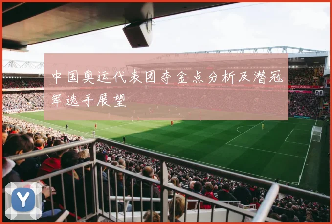 中国奥运代表团夺金点分析及潜冠军选手展望