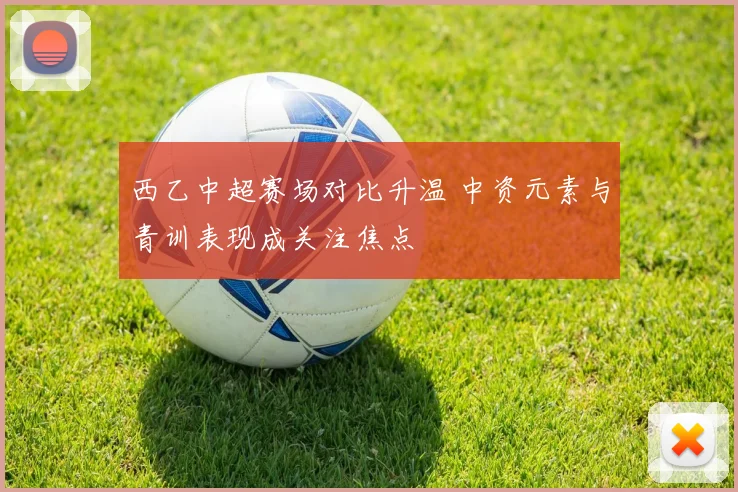 西乙中超赛场对比升温 中资元素与青训表现成关注焦点